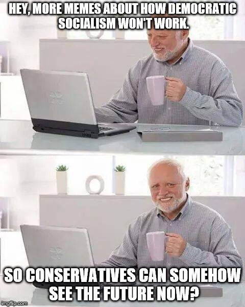 Hide the Pain Harold Meme | HEY, MORE MEMES ABOUT HOW DEMOCRATIC SOCIALISM WON'T WORK. SO CONSERVATIVES CAN SOMEHOW SEE THE FUTURE NOW? | image tagged in memes,hide the pain harold | made w/ Imgflip meme maker