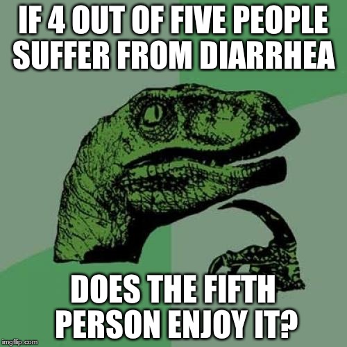 Philosoraptor | IF 4 OUT OF FIVE PEOPLE SUFFER FROM DIARRHEA; DOES THE FIFTH PERSON ENJOY IT? | image tagged in memes,philosoraptor | made w/ Imgflip meme maker