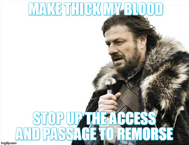 Brace Yourselves X is Coming | MAKE THICK MY BLOOD; STOP UP THE ACCESS AND PASSAGE TO REMORSE | image tagged in memes,brace yourselves x is coming | made w/ Imgflip meme maker