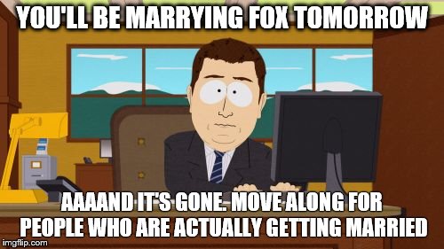 Missing Marriage | YOU'LL BE MARRYING FOX TOMORROW; AAAAND IT'S GONE. MOVE ALONG FOR PEOPLE WHO ARE ACTUALLY GETTING MARRIED | image tagged in memes,aaaaand its gone | made w/ Imgflip meme maker