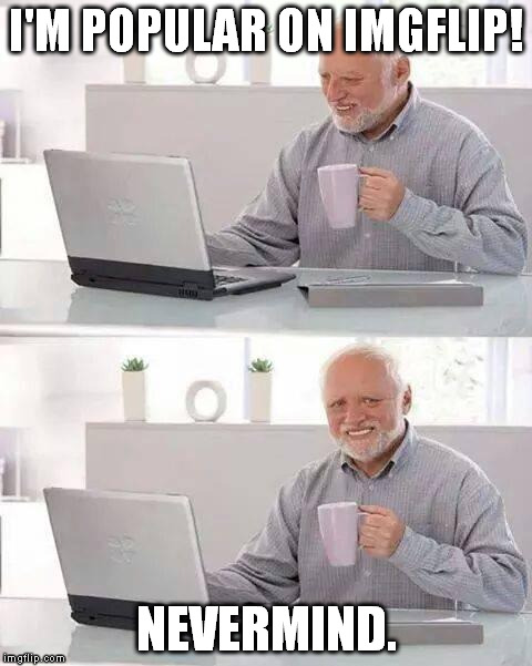 Well that didn't take long. | I'M POPULAR ON IMGFLIP! NEVERMIND. | image tagged in memes,hide the pain harold,imgflip,funny | made w/ Imgflip meme maker