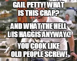 GAIL PETTY! WHAT IS THIS CRAP? ONE BITE AND I WAS LOOKING FOR A BUICK! AND WHAT THE HELL IS HAGGIS ANYWAY; YOU COOK LIKE OLD PEOPLE SCREW! | image tagged in gordon | made w/ Imgflip meme maker