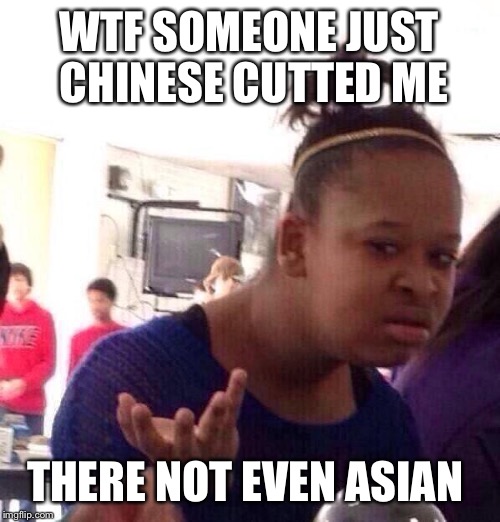 Black Girl Wat |  WTF SOMEONE JUST CHINESE CUTTED ME; THERE NOT EVEN ASIAN | image tagged in memes,black girl wat | made w/ Imgflip meme maker