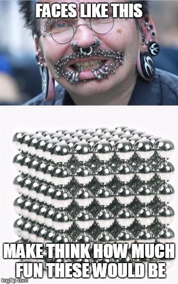 Kliky Balls and extreme piercings... a match made in heaven.  | FACES LIKE THIS; MAKE THINK HOW MUCH FUN THESE WOULD BE | image tagged in memes,funny,kliky balls,extreme piercing | made w/ Imgflip meme maker