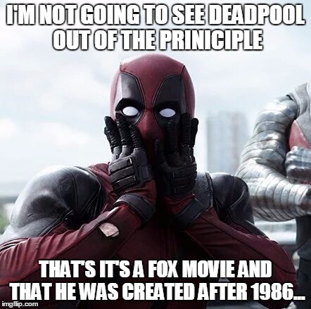 Deadpool Surprised | I'M NOT GOING TO SEE DEADPOOL OUT OF THE PRINICIPLE; THAT'S IT'S A FOX MOVIE AND THAT HE WAS CREATED AFTER 1986... | image tagged in deadpool surprised | made w/ Imgflip meme maker