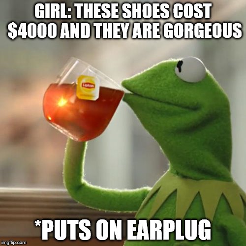 But That's None Of My Business Meme | GIRL: THESE SHOES COST $4000 AND THEY ARE GORGEOUS; *PUTS ON EARPLUG | image tagged in memes,but thats none of my business,kermit the frog | made w/ Imgflip meme maker