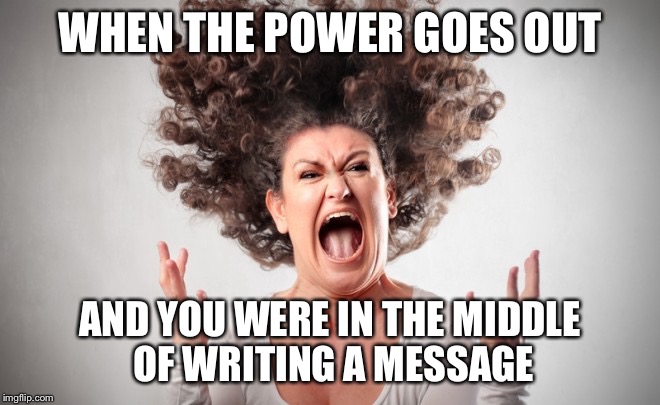 Freak out | WHEN THE POWER GOES OUT; AND YOU WERE IN THE MIDDLE OF WRITING A MESSAGE | image tagged in freak out | made w/ Imgflip meme maker