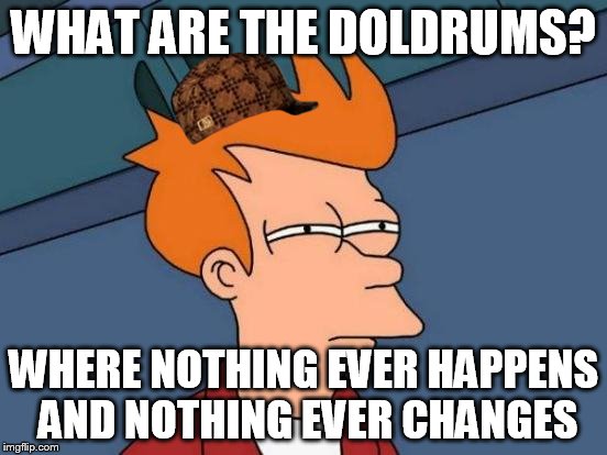 Futurama Fry Meme | WHAT ARE THE DOLDRUMS? WHERE NOTHING EVER HAPPENS AND NOTHING EVER CHANGES | image tagged in memes,futurama fry,scumbag | made w/ Imgflip meme maker