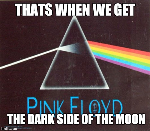 THATS WHEN WE GET THE DARK SIDE OF THE MOON | made w/ Imgflip meme maker