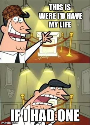This Is Where I'd Put My Trophy If I Had One Meme | THIS IS WERE I'D HAVE MY LIFE; IF I HAD ONE | image tagged in memes,this is where i'd put my trophy if i had one,scumbag | made w/ Imgflip meme maker
