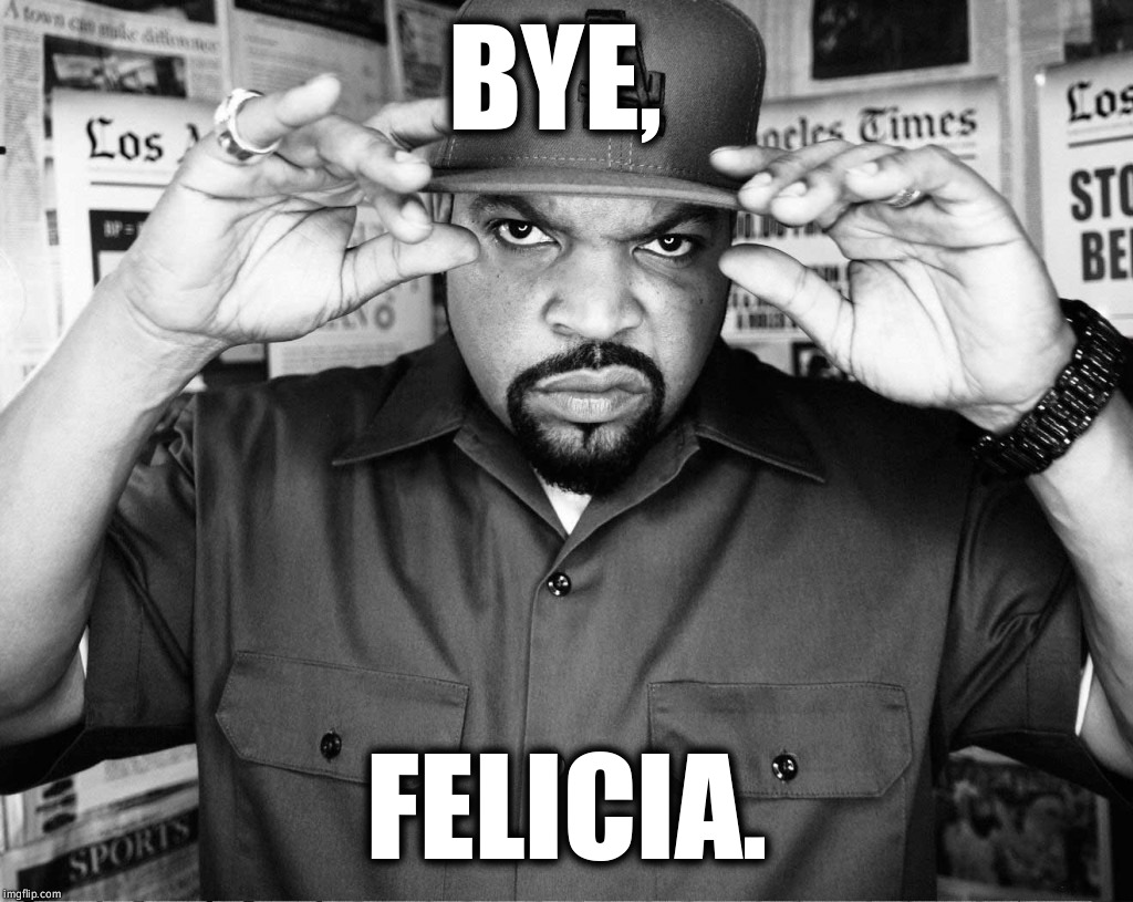 Ice Cube Bye Felicia High-Rez | BYE, FELICIA. | image tagged in ice cube bye felicia high-rez | made w/ Imgflip meme maker