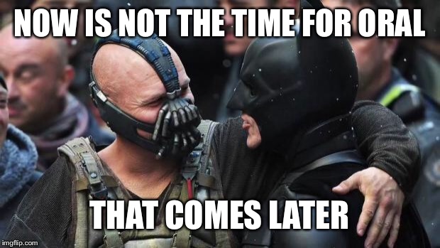Bane Batman Bromance |  NOW IS NOT THE TIME FOR ORAL; THAT COMES LATER | image tagged in bane batman bromance | made w/ Imgflip meme maker