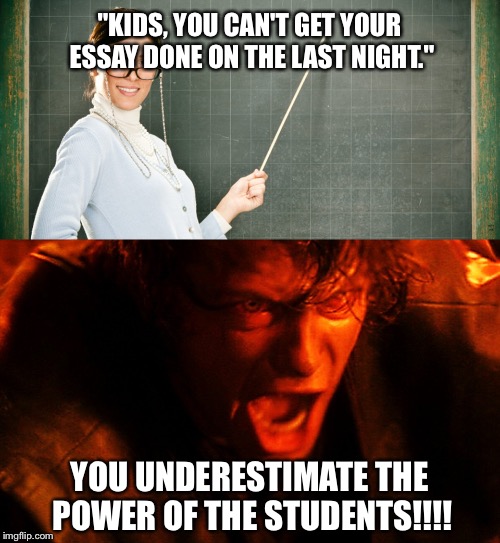 Teacher these days be like | "KIDS, YOU CAN'T GET YOUR ESSAY DONE ON THE LAST NIGHT."; YOU UNDERESTIMATE THE POWER OF THE STUDENTS!!!! | image tagged in funny | made w/ Imgflip meme maker