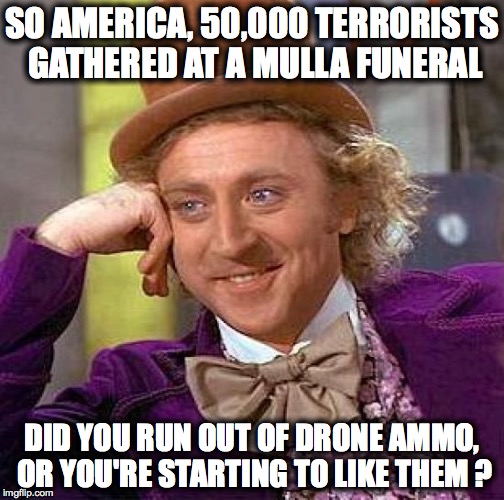 Creepy Condescending Wonka | SO AMERICA, 50,000 TERRORISTS GATHERED AT A MULLA FUNERAL; DID YOU RUN OUT OF DRONE AMMO, OR YOU'RE STARTING TO LIKE THEM ? | image tagged in memes,creepy condescending wonka | made w/ Imgflip meme maker
