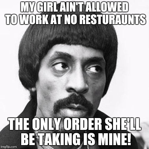ike turner | MY GIRL AIN'T ALLOWED TO WORK AT NO RESTURAUNTS; THE ONLY ORDER SHE'LL BE TAKING IS MINE! | image tagged in ike turner | made w/ Imgflip meme maker