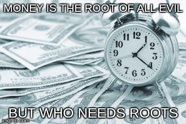 MONEY IS THE ROOT OF ALL EVIL; BUT WHO NEEDS ROOTS | image tagged in buying time | made w/ Imgflip meme maker