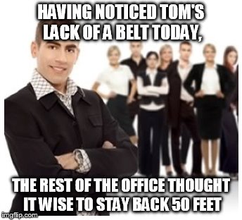 HAVING NOTICED TOM'S LACK OF A BELT TODAY, THE REST OF THE OFFICE THOUGHT IT WISE TO STAY BACK 50 FEET | made w/ Imgflip meme maker