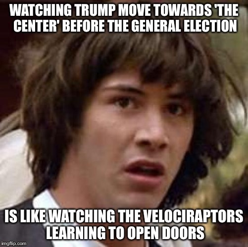 I read this comment on Twitter, and it screamed "MEME ME!" | WATCHING TRUMP MOVE TOWARDS 'THE CENTER' BEFORE THE GENERAL ELECTION; IS LIKE WATCHING THE VELOCIRAPTORS LEARNING TO OPEN DOORS | image tagged in memes,conspiracy keanu,trump 2016 | made w/ Imgflip meme maker