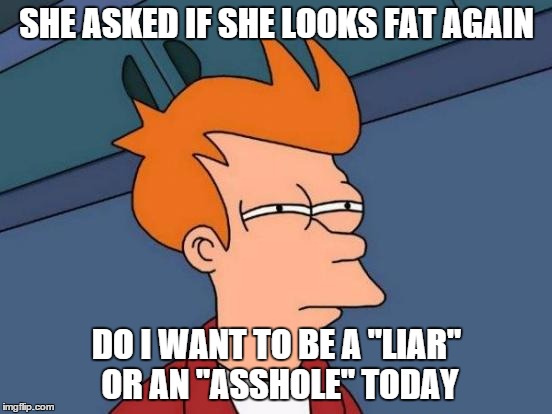 Choices of a married man | SHE ASKED IF SHE LOOKS FAT AGAIN; DO I WANT TO BE A "LIAR" OR AN "ASSHOLE" TODAY | image tagged in memes,futurama fry | made w/ Imgflip meme maker