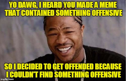 Yo Dawg Heard You Meme | YO DAWG, I HEARD YOU MADE A MEME THAT CONTAINED SOMETHING OFFENSIVE SO I DECIDED TO GET OFFENDED BECAUSE I COULDN'T FIND SOMETHING OFFENSIVE | image tagged in memes,yo dawg heard you | made w/ Imgflip meme maker