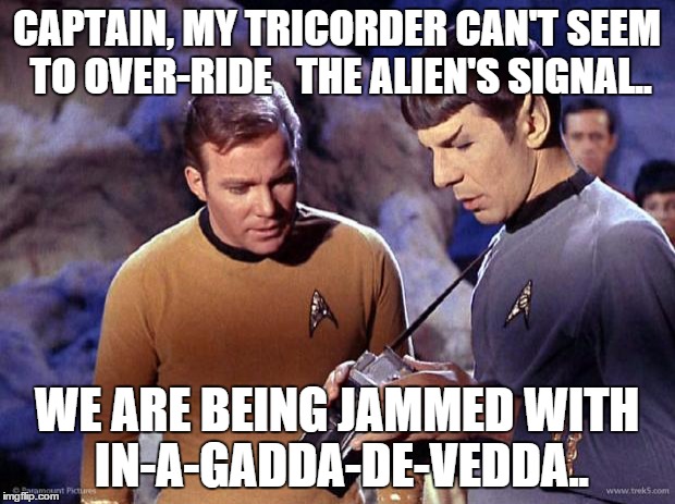 spock-tricorder | CAPTAIN, MY TRICORDER CAN'T SEEM TO OVER-RIDE   THE ALIEN'S SIGNAL.. WE ARE BEING JAMMED WITH IN-A-GADDA-DE-VEDDA.. | image tagged in spock-tricorder | made w/ Imgflip meme maker