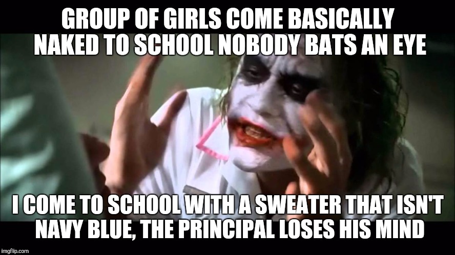 Joker nobody bats an eye | GROUP OF GIRLS COME BASICALLY NAKED TO SCHOOL NOBODY BATS AN EYE; I COME TO SCHOOL WITH A SWEATER THAT ISN'T NAVY BLUE, THE PRINCIPAL LOSES HIS MIND | image tagged in joker nobody bats an eye | made w/ Imgflip meme maker
