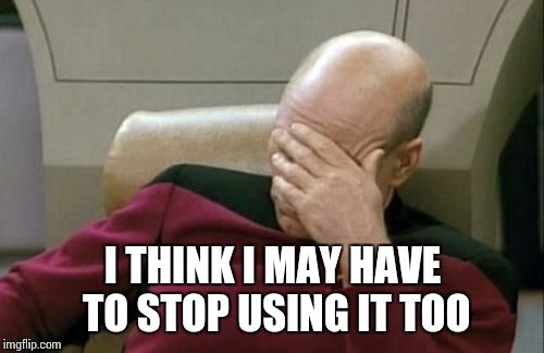 Captain Picard Facepalm Meme | I THINK I MAY HAVE TO STOP USING IT TOO | image tagged in memes,captain picard facepalm | made w/ Imgflip meme maker