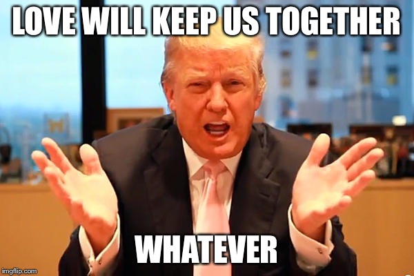 The Captain and Tenille said it best! | LOVE WILL KEEP US TOGETHER; WHATEVER | image tagged in music,trump 2016 | made w/ Imgflip meme maker