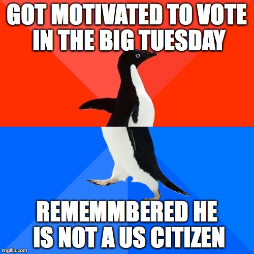 Socially Awesome Awkward Penguin | GOT MOTIVATED TO VOTE IN THE BIG TUESDAY; REMEMMBERED HE IS NOT A US CITIZEN | image tagged in memes,socially awesome awkward penguin | made w/ Imgflip meme maker