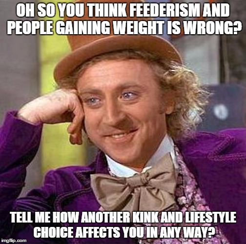 Creepy Condescending Wonka | OH SO YOU THINK FEEDERISM AND PEOPLE GAINING WEIGHT IS WRONG? TELL ME HOW ANOTHER KINK AND LIFESTYLE CHOICE AFFECTS YOU IN ANY WAY? | image tagged in memes,creepy condescending wonka | made w/ Imgflip meme maker
