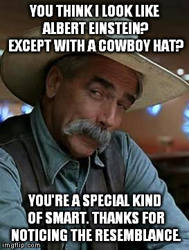 Pat yourself on the back, you did good. | YOU THINK I LOOK LIKE ALBERT EINSTEIN? EXCEPT WITH A COWBOY HAT? YOU'RE A SPECIAL KIND OF SMART. THANKS FOR NOTICING THE RESEMBLANCE. | image tagged in sam elliott,albert einstein,your face looks like,special kind of stupid | made w/ Imgflip meme maker