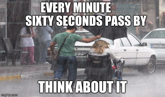 Saddest Thing Ever | EVERY MINUTE         SIXTY SECONDS PASS BY; THINK ABOUT IT | image tagged in sad,funny,sad but true,funny/sad,time,aint nobody got time for that | made w/ Imgflip meme maker
