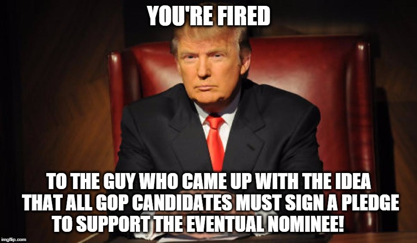 YOU"RE FIRED! (again) | YOU'RE FIRED; TO THE GUY WHO CAME UP WITH THE
IDEA THAT ALL GOP CANDIDATES MUST SIGN A PLEDGE TO SUPPORT THE EVENTUAL NOMINEE! | image tagged in gop,donald trump,you're fired | made w/ Imgflip meme maker