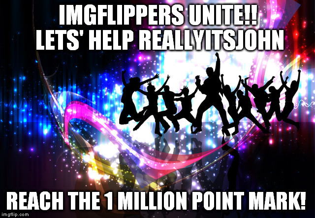 John will be 5th user to hit 1M points | IMGFLIPPERS UNITE!! LETS' HELP REALLYITSJOHN; REACH THE 1 MILLION POINT MARK! | image tagged in celebration | made w/ Imgflip meme maker
