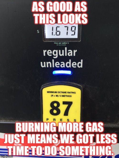 life as we know it | AS GOOD AS THIS LOOKS; BURNING MORE GAS JUST MEANS WE GOT LESS TIME TO DO SOMETHING. | image tagged in gas,life | made w/ Imgflip meme maker