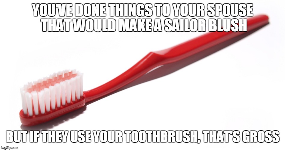 Gross toothbrush |  YOU'VE DONE THINGS TO YOUR SPOUSE THAT WOULD MAKE A SAILOR BLUSH; BUT IF THEY USE YOUR TOOTHBRUSH, THAT'S GROSS | image tagged in toothbrush | made w/ Imgflip meme maker