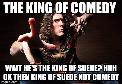 weird al | THE KING OF COMEDY; WAIT HE'S THE KING OF SUEDE? HUH OK THEN KING OF SUEDE NOT COMEDY | image tagged in weird al | made w/ Imgflip meme maker