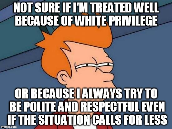 I would like to think it's the latter, and that "most" of us would treat each other the same when afforded these.   | NOT SURE IF I'M TREATED WELL BECAUSE OF WHITE PRIVILEGE; OR BECAUSE I ALWAYS TRY TO BE POLITE AND RESPECTFUL EVEN IF THE SITUATION CALLS FOR LESS | image tagged in memes,futurama fry | made w/ Imgflip meme maker