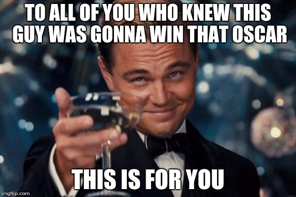 Leonardo Dicaprio Cheers Meme | TO ALL OF YOU WHO KNEW THIS GUY WAS GONNA WIN THAT OSCAR; THIS IS FOR YOU | image tagged in memes,leonardo dicaprio cheers | made w/ Imgflip meme maker