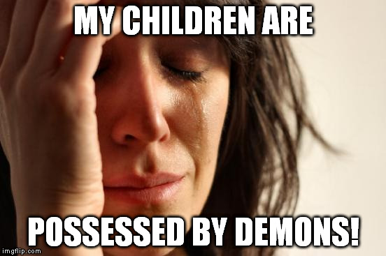 First World Problems Meme | MY CHILDREN ARE POSSESSED BY DEMONS! | image tagged in memes,first world problems | made w/ Imgflip meme maker