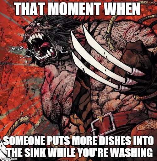 Dish Issues | THAT MOMENT WHEN; SOMEONE PUTS MORE DISHES INTO THE SINK WHILE YOU'RE WASHING | image tagged in memes,funny,relatable,true,anger,wolverine | made w/ Imgflip meme maker