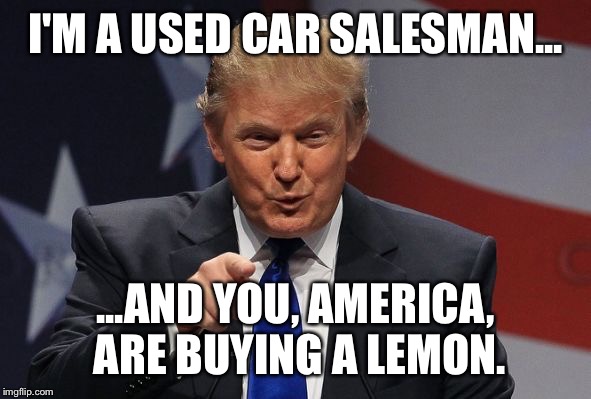 I'M A USED CAR SALESMAN... ...AND YOU, AMERICA, ARE BUYING A LEMON. | image tagged in trump | made w/ Imgflip meme maker