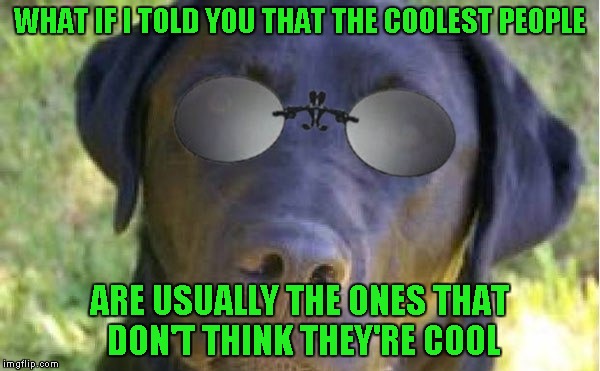 WHAT IF I TOLD YOU THAT THE COOLEST PEOPLE ARE USUALLY THE ONES THAT DON'T THINK THEY'RE COOL | made w/ Imgflip meme maker