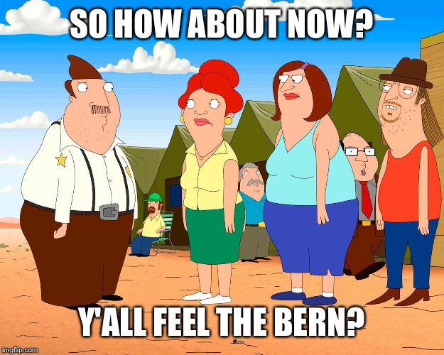 SO HOW ABOUT NOW? Y'ALL FEEL THE BERN? | image tagged in bordertown | made w/ Imgflip meme maker