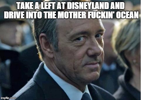 Frank Underwood - How to get to Sesame Street | TAKE A LEFT AT DISNEYLAND AND DRIVE INTO THE MOTHER FUCKIN' OCEAN | image tagged in frank underwood - how to get to sesame street | made w/ Imgflip meme maker