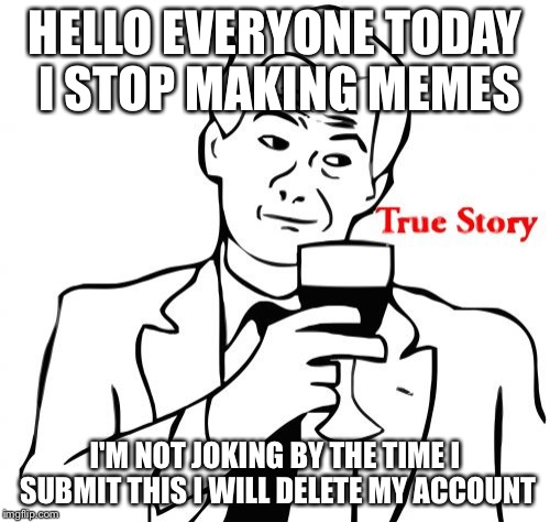 True Story | HELLO EVERYONE TODAY I STOP MAKING MEMES; I'M NOT JOKING BY THE TIME I SUBMIT THIS I WILL DELETE MY ACCOUNT | image tagged in memes,true story | made w/ Imgflip meme maker