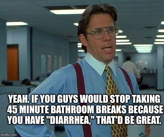 That Would Be Great Meme | YEAH. IF YOU GUYS WOULD STOP TAKING 45 MINUTE BATHROOM BREAKS BECAUSE YOU HAVE "DIARRHEA," THAT'D BE GREAT. | image tagged in memes,that would be great | made w/ Imgflip meme maker