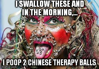 I SWALLOW THESE AND IN THE MORNING,... I POOP 2 CHINESE THERAPY BALLS | made w/ Imgflip meme maker
