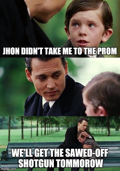 Finding Neverland Meme | JHON DIDN'T TAKE ME TO THE PROM; WE'LL GET THE SAWED-OFF SHOTGUN TOMMOROW | image tagged in memes,finding neverland | made w/ Imgflip meme maker