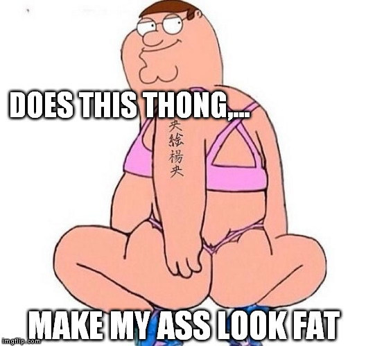 DOES THIS THONG,... MAKE MY ASS LOOK FAT | made w/ Imgflip meme maker